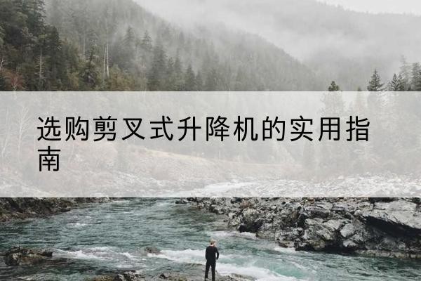 兴城剪叉式升降机怎么选-选购剪叉式升降机的实用指南