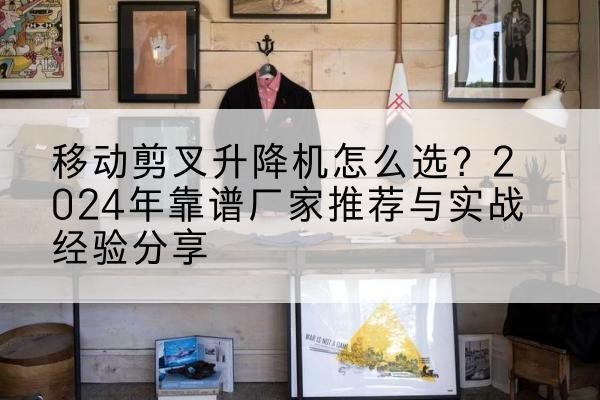 兴城升降平台厂家推荐-移动剪叉升降机怎么选?2024年靠谱厂家推荐与实战经验分享
