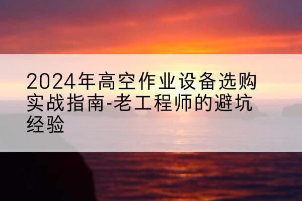 兴城高空作业升降机厂家推荐-2024年高空作业设备选购实战指南-老工程师的避坑经验