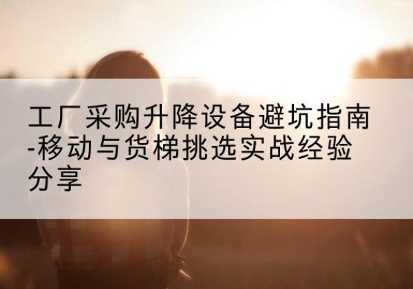 兴城移动式升降机怎么选-工厂采购升降设备避坑指南-移动与货梯挑选实战经验分享