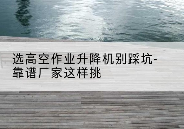 兴城剪叉式升降机厂家-选高空作业升降机别踩坑-靠谱厂家这样挑