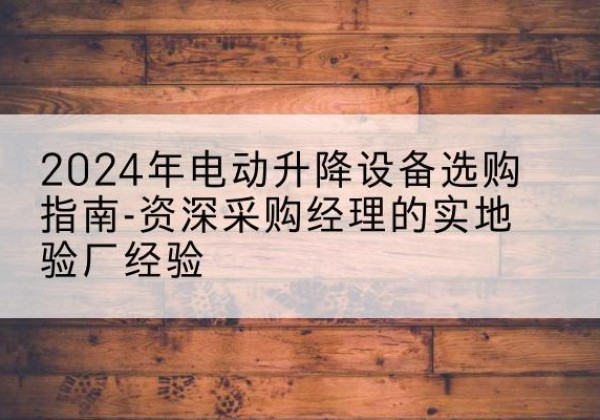 兴城电动剪叉升降平台厂家-2024年电动升降设备选购指南-资深采购经理的实地验厂经验