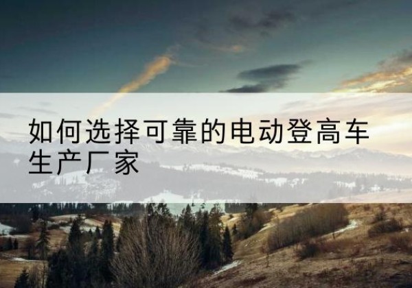 兴城电动登高车厂家-如何选择可靠的电动登高车生产厂家