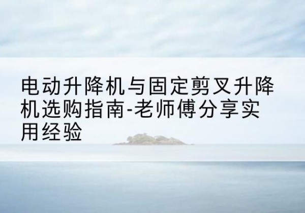 兴城电动升降机怎么选-电动升降机与固定剪叉升降机选购指南-老师傅分享实用经验