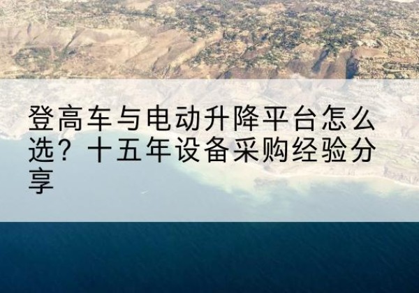 兴城登高车厂家厂家-登高车与电动升降平台怎么选？十五年设备采购经验分享