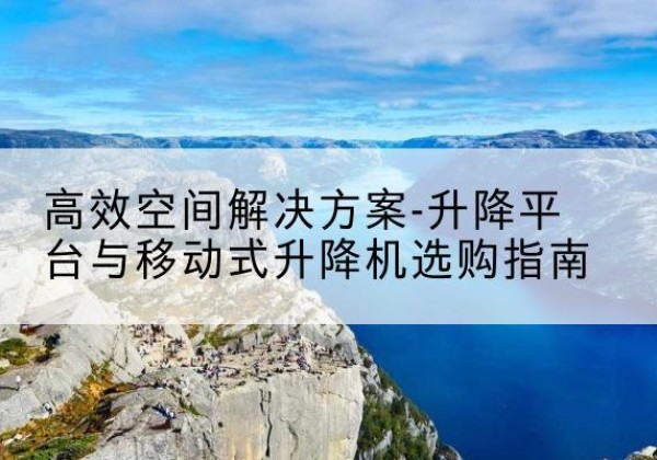 兴城升降平台厂家-*空间解决方案-升降平台与移动式升降机选购指南