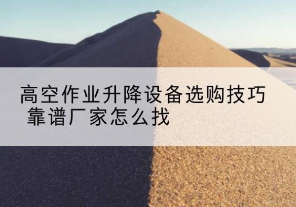 兴城电动升降平台厂家推荐-高空作业升降设备选购技巧 靠谱厂家怎么找