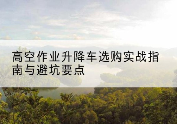 兴城升降车怎么选-高空作业升降车选购实战指南与避坑要点
