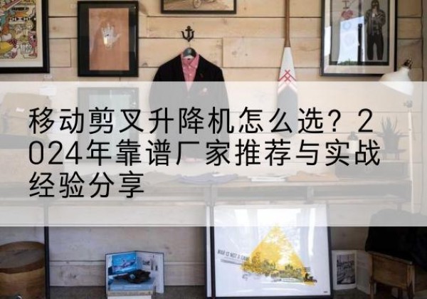 兴城升降平台厂家推荐-移动剪叉升降机怎么选？2024年靠谱厂家推荐与实战经验分享