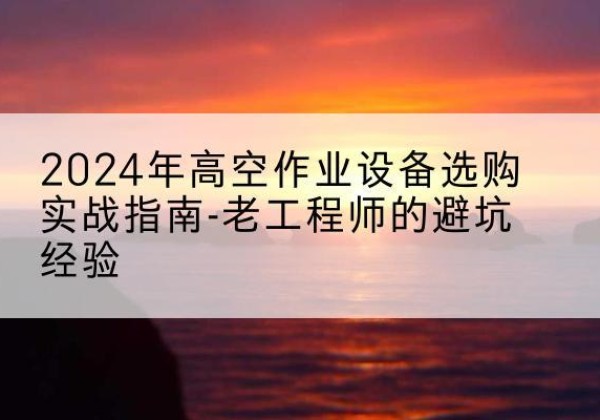 兴城高空作业升降机厂家推荐-2024年高空作业设备选购实战指南-老工程师的避坑经验